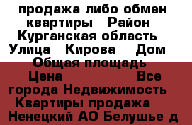 продажа либо обмен квартиры › Район ­ Курганская область › Улица ­ Кирова  › Дом ­ 17 › Общая площадь ­ 64 › Цена ­ 2 000 000 - Все города Недвижимость » Квартиры продажа   . Ненецкий АО,Белушье д.